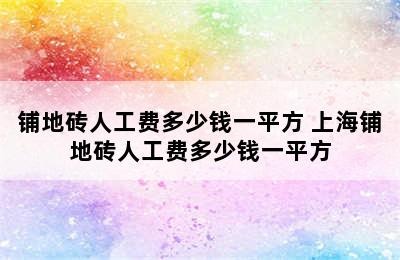 铺地砖人工费多少钱一平方 上海铺地砖人工费多少钱一平方